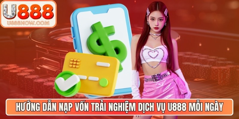 Hướng dẫn nạp vốn trải nghiệm dịch vụ U888 mỗi ngày